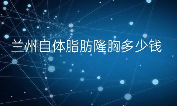 兰州自体脂肪隆胸整形医院哪家好?兰州医院名单