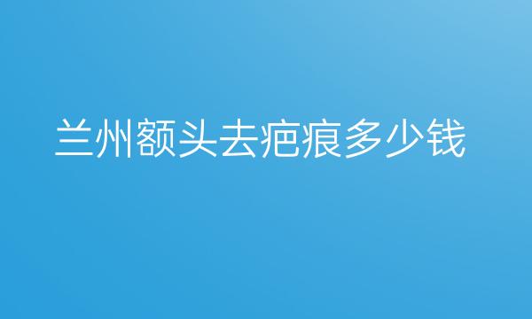 兰州额头去疤痕价格?新价格一览