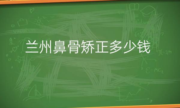 兰州鼻骨矫正哪家医院比较好?价格了解!