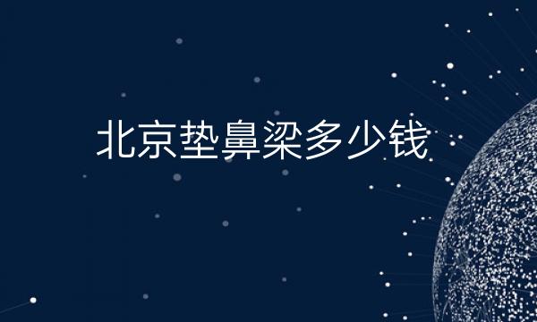 北京垫鼻梁整形医院哪家好?医院排名前10名单一览
