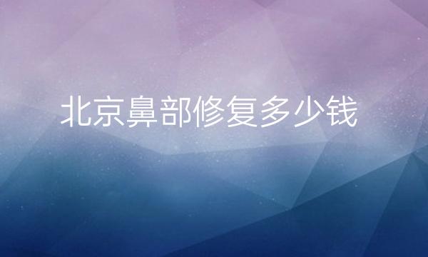 北京鼻部修复整形医院哪家好?医院分享名单