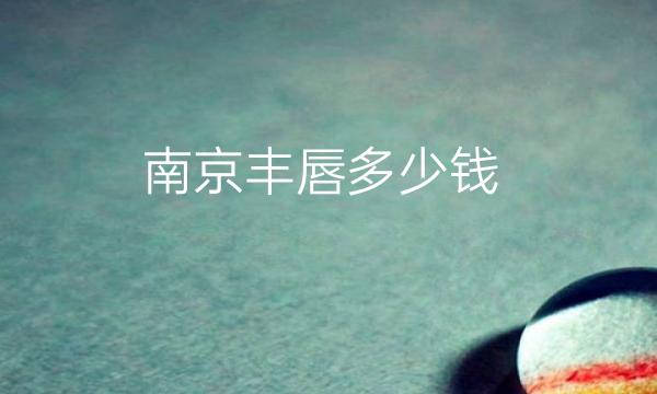 南京丰唇哪家医院比较好?价格一览