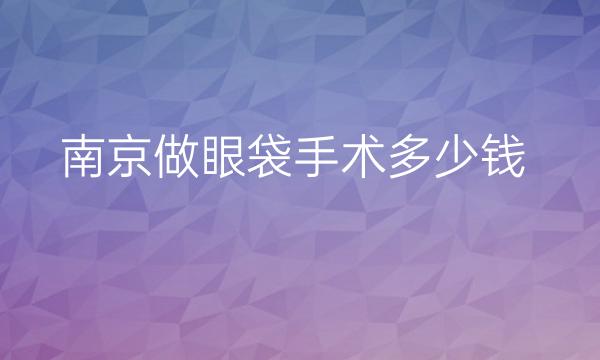 南京做眼袋手术整形医院哪家好?分享好的医院