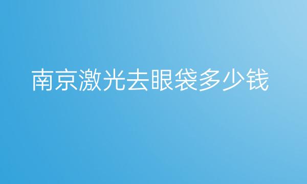 南京激光去眼袋哪家医院比较好?激光去眼袋价格一览