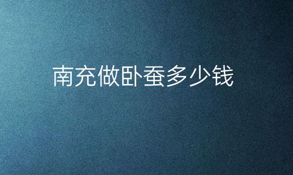 南充做卧蚕整形医院名单!名单如下：