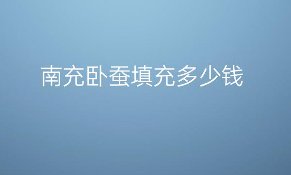 南充卧蚕填充哪家医院比较好?价格详细介绍!