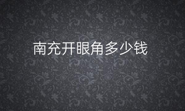 南充开眼角哪家医院比较好?价格参考!