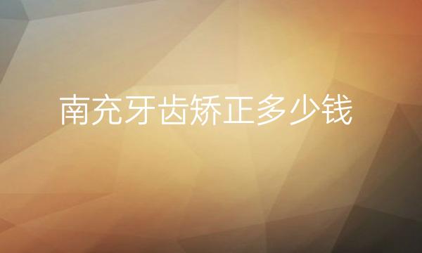 南充牙齿矫正整形医院哪家好?牙齿矫正价格多少