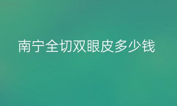 南宁全切双眼皮整形医院哪家好?医院排名前10名单一览