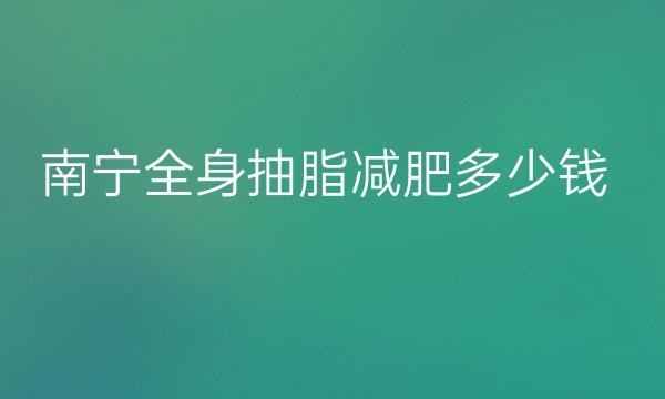 南宁全身抽脂减肥整形医院哪家好?医院排名前9名单一览