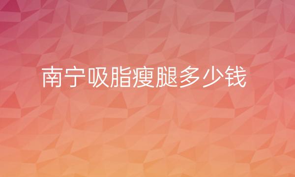 南宁吸脂瘦腿整形医院哪家好?技术怎么样