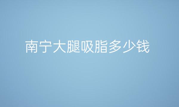 南宁大腿吸脂整形医院哪家好?前10分享!