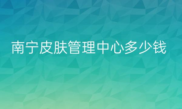 南宁皮肤管理中心整形医院哪家好?医院排名供了解!