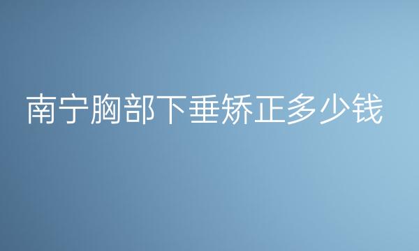 南宁胸部下垂矫正整形医院排名!附带价格公布