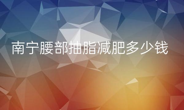 南宁腰部抽脂减肥整形医院哪家好?医院排名名单公示