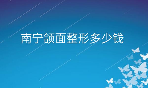 南宁颌面整形哪家医院比较好?价格参考