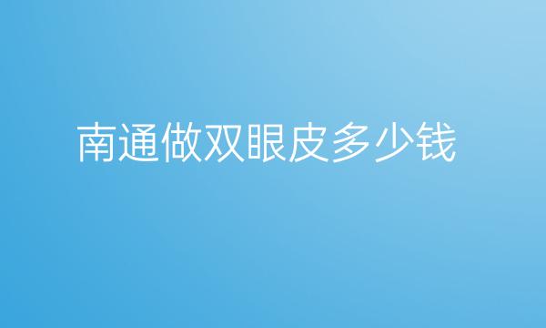 南通做双眼皮整形医院哪家好?双眼皮手术费用是多少