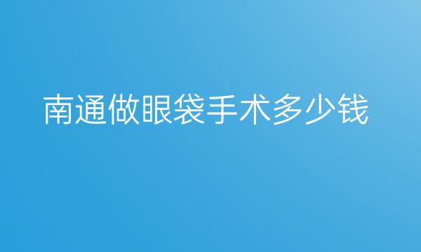 南通做眼袋手术哪家医院比较好?眼袋手术价格一览