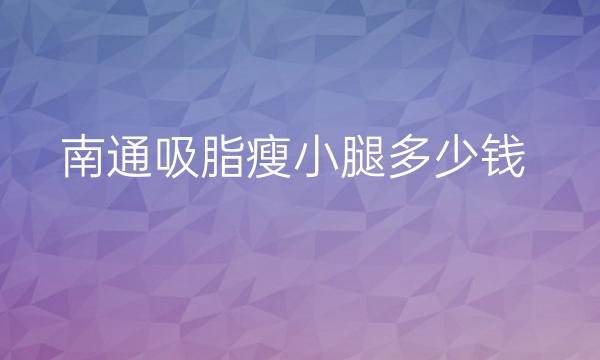 南通吸脂瘦小腿哪家医院比较好?吸脂瘦小腿的价格