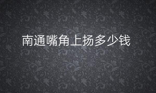 南通嘴角上扬应该选择哪家医院?攻略+价格公布