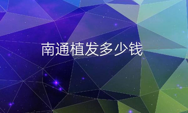 南通植发哪家医院比较好?价格一览