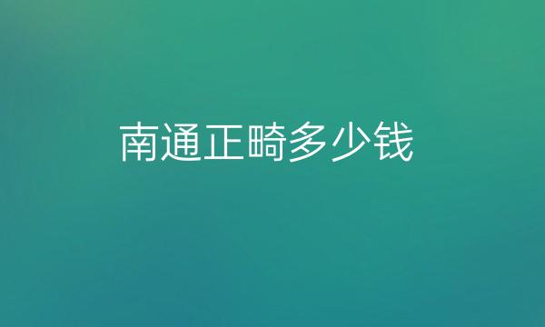 南通正畸整形医院哪家好?正畸手术优缺点有哪些!