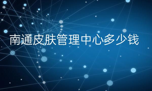 南通皮肤管理中心整形医院哪家好?这些医院供了解