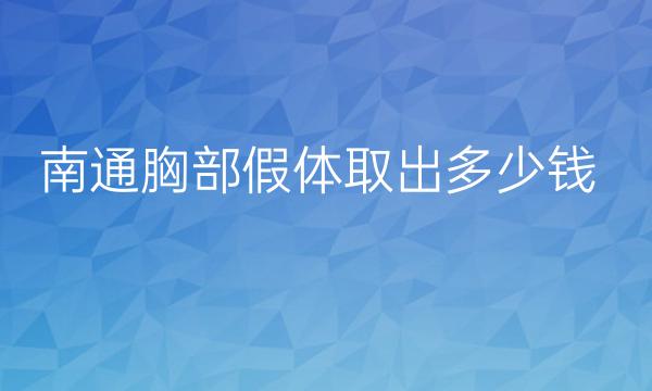 南通胸部假体取出哪家医院比较好?价格2022新鲜出炉了