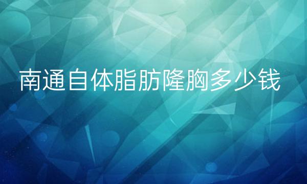 南通自体脂肪隆胸哪家医院比较好?价格参考