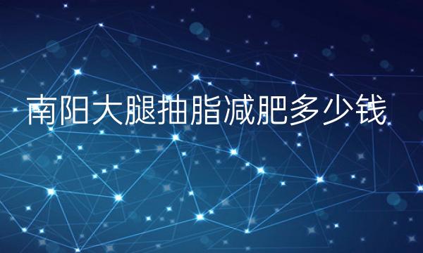 南阳大腿抽脂减肥整形排名!哪家更受你青睐