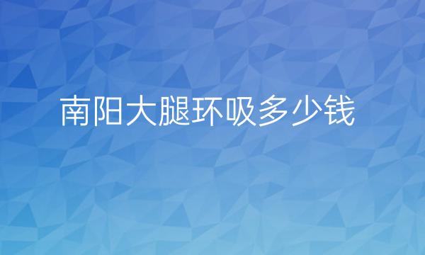 南阳大腿环吸整形医院哪家好?看看有没有你喜欢的医院!