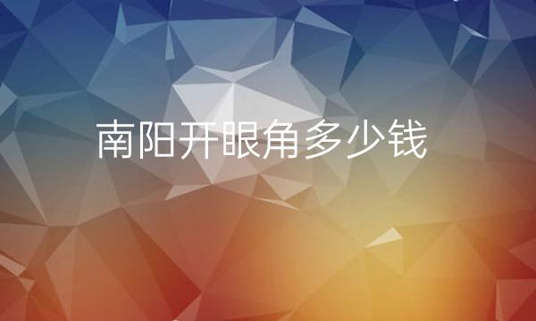 南阳开眼角哪家医院比较好?开眼角价格多少