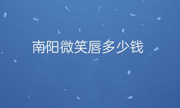 南阳微笑唇哪家医院比较好?微笑唇价格一览