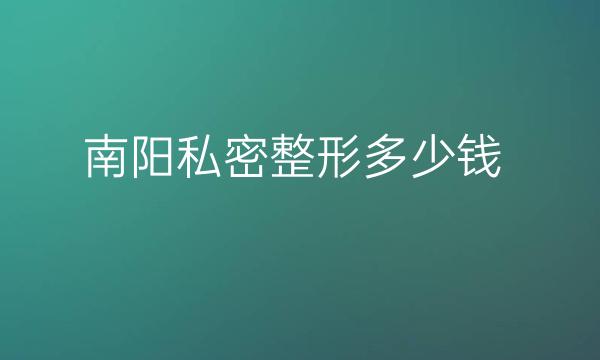 南阳私密整形哪家医院比较好?价格参考!