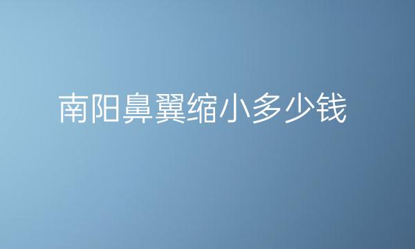 南阳鼻翼缩小整形医院排名榜出炉!强烈名单