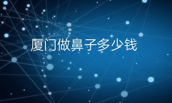 厦门做鼻子整形医院哪家好?医院排名可以了解