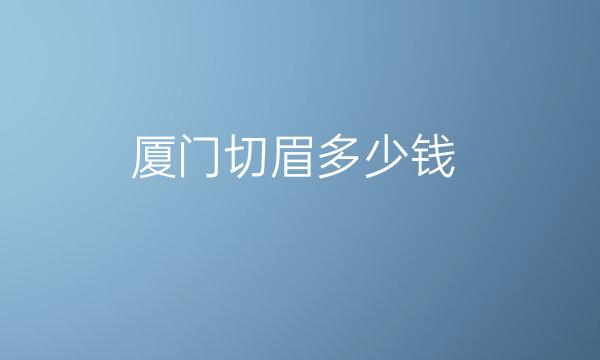 厦门切眉整形医院哪家好?医院排名前3名单一览