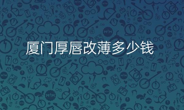 厦门厚唇改薄整形医院哪家好?华美在前面