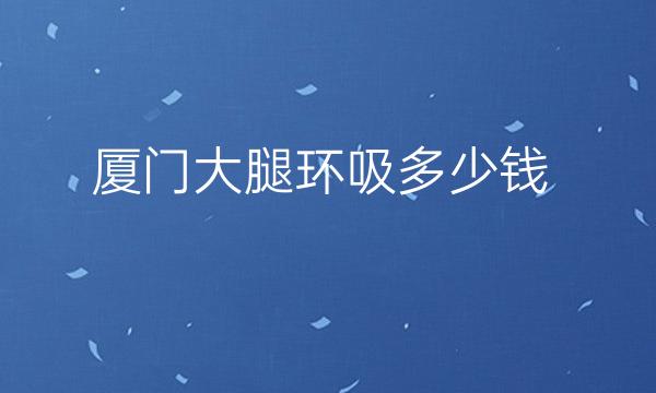 厦门大腿环吸整形医院哪家好?厦门华美、欧菲医疗吸脂不错!