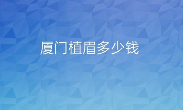 厦门植眉哪家医院比较好?携带价格公布