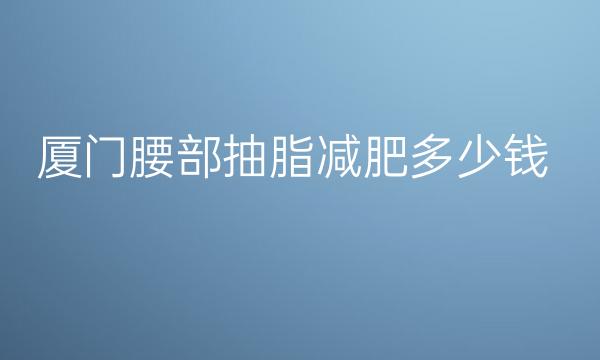 厦门腰部抽脂减肥整形医院哪家好?医院名单