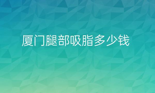 厦门腿部吸脂整形医院哪家好?医院排名前3介绍