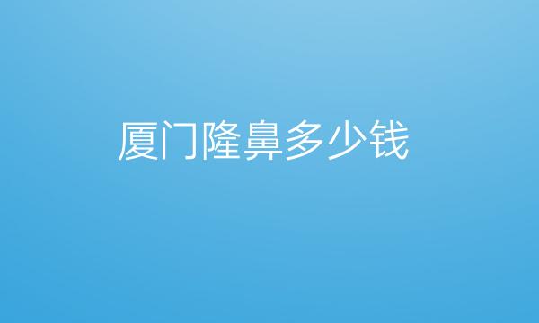 厦门隆鼻整形医院哪家好?排名前10强名单一览