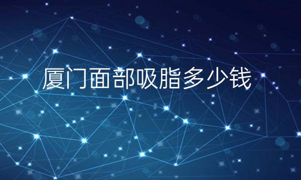 厦门面部吸脂整形医院哪家好?排名前10医院介绍