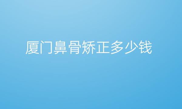 厦门鼻骨矫正哪家医院比较好?鼻矫正价格一览