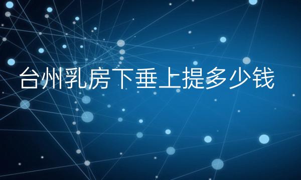 台州乳房下垂上提整形医院哪家好?医院排名前3名单一览