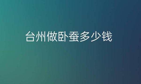 台州做卧蚕整形医院哪家好?维多利亚、艺星口碑不错!