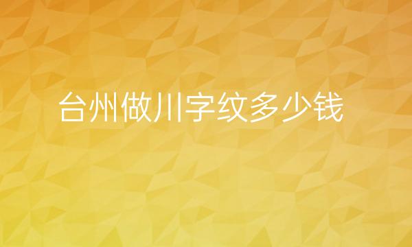 台州做川字纹整形医院哪家好?医院排名前9名单一览