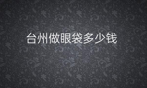 台州做眼袋整形医院哪家好?医院排名前10名单一览