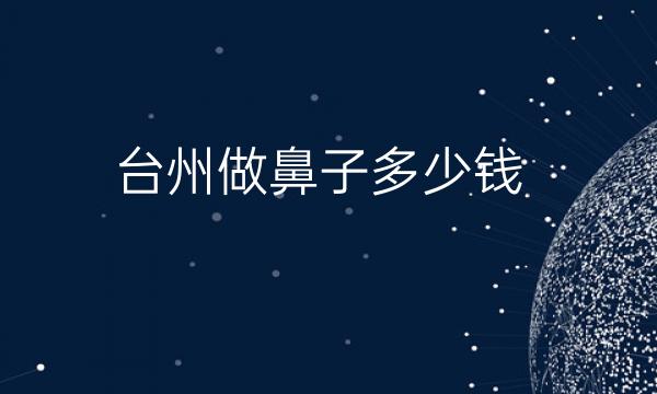 台州做鼻子整形医院哪家好?你想要的这里都有